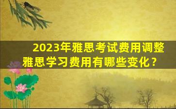 2023年雅思考试费用调整 雅思学习费用有哪些变化？